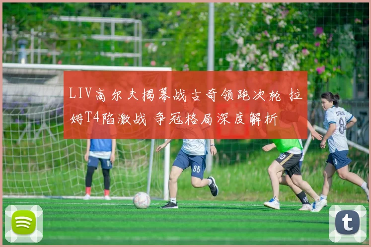 LIV高尔夫揭幕战古奇领跑次轮 拉姆T4陷激战 争冠格局深度解析