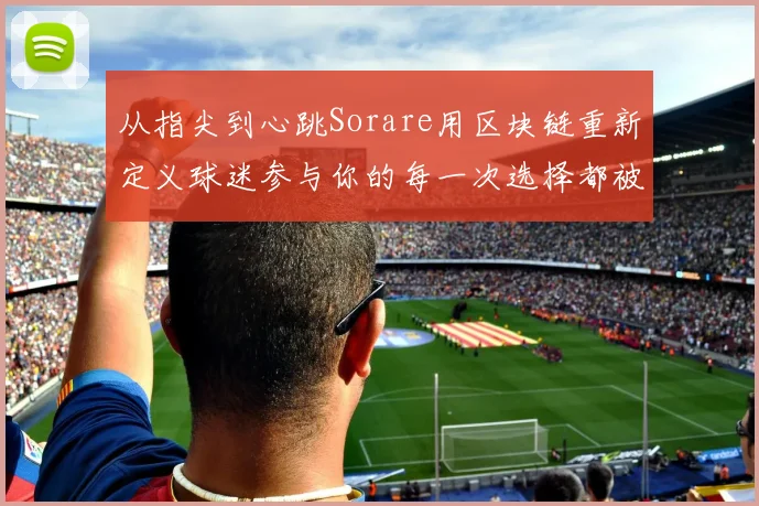 从指尖到心跳Sorare用区块链重新定义球迷参与你的每一次选择都被量化珍藏